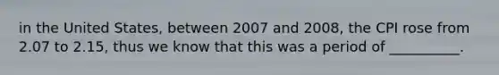 in the United States, between 2007 and 2008, the CPI rose from 2.07 to 2.15, thus we know that this was a period of __________.