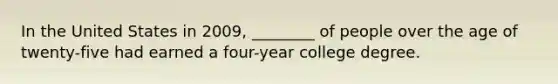 In the United States in 2009, ________ of people over the age of twenty-five had earned a four-year college degree.