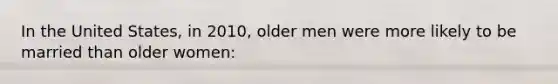 In the United States, in 2010, older men were more likely to be married than older women: