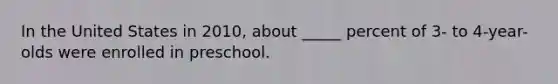 In the United States in 2010, about _____ percent of 3- to 4-year-olds were enrolled in preschool.