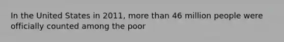 In the United States in 2011, more than 46 million people were officially counted among the poor