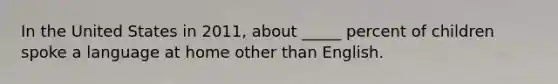 In the United States in 2011, about _____ percent of children spoke a language at home other than English.