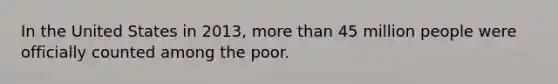 In the United States in 2013, more than 45 million people were officially counted among the poor.