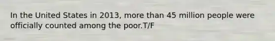 In the United States in 2013, <a href='https://www.questionai.com/knowledge/keWHlEPx42-more-than' class='anchor-knowledge'>more than</a> 45 million people were officially counted among the poor.T/F