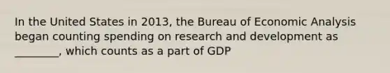 In the United States in 2013, the Bureau of <a href='https://www.questionai.com/knowledge/k7Cal6sfmD-economic-analysis' class='anchor-knowledge'>economic analysis</a> began counting spending on research and development as ________, which counts as a part of GDP