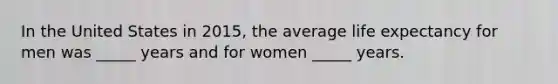 In the United States in 2015, the average life expectancy for men was _____ years and for women _____ years.