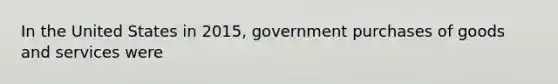 In the United States in 2015, government purchases of goods and services were