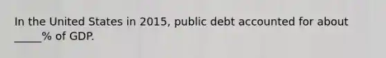 In the United States in 2015, public debt accounted for about _____% of GDP.