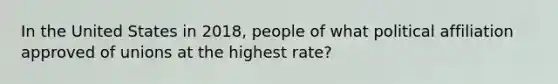 In the United States in 2018, people of what political affiliation approved of unions at the highest rate?