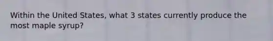 Within the United States, what 3 states currently produce the most maple syrup?