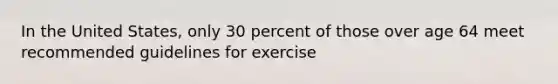 In the United States, only 30 percent of those over age 64 meet recommended guidelines for exercise