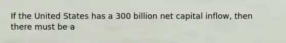 If the United States has a 300 billion net capital inflow, then there must be a