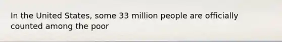 In the United States, some 33 million people are officially counted among the poor