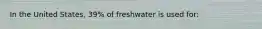 In the United States, 39% of freshwater is used for: