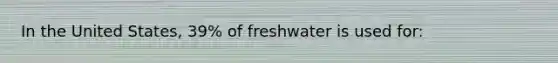 In the United States, 39% of freshwater is used for: