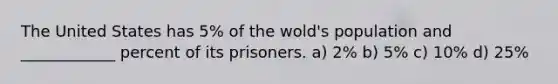 The United States has 5% of the wold's population and ____________ percent of its prisoners. a) 2% b) 5% c) 10% d) 25%