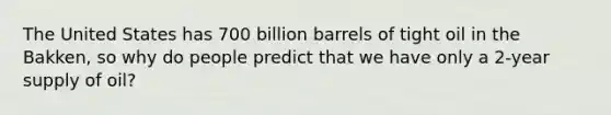 The United States has 700 billion barrels of tight oil in the Bakken, so why do people predict that we have only a 2-year supply of oil?