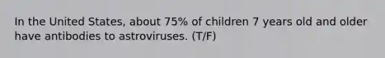 In the United States, about 75% of children 7 years old and older have antibodies to astroviruses. (T/F)