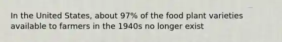 In the United States, about 97% of the food plant varieties available to farmers in the 1940s no longer exist