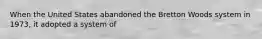 When the United States abandoned the Bretton Woods system in 1973, it adopted a system of