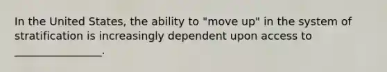 In the United States, the ability to "move up" in the system of stratification is increasingly dependent upon access to ________________.