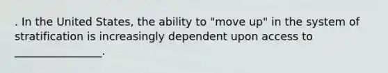 . In the United States, the ability to "move up" in the system of stratification is increasingly dependent upon access to ________________.