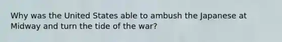 Why was the United States able to ambush the Japanese at Midway and turn the tide of the war?