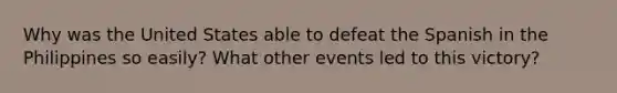 Why was the United States able to defeat the Spanish in the Philippines so easily? What other events led to this victory?