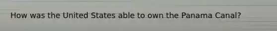 How was the United States able to own the Panama Canal?