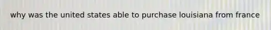 why was the united states able to purchase louisiana from france