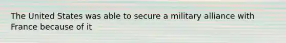 The United States was able to secure a military alliance with France because of it