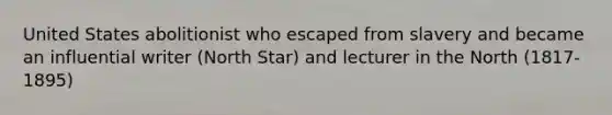 United States abolitionist who escaped from slavery and became an influential writer (North Star) and lecturer in the North (1817-1895)