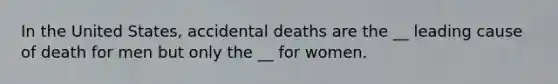 In the United States, accidental deaths are the __ leading cause of death for men but only the __ for women.