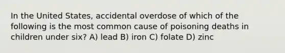 In the United States, accidental overdose of which of the following is the most common cause of poisoning deaths in children under six? A) lead B) iron C) folate D) zinc