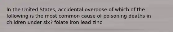 In the United States, accidental overdose of which of the following is the most common cause of poisoning deaths in children under six? folate iron lead zinc