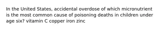 In the United States, accidental overdose of which micronutrient is the most common cause of poisoning deaths in children under age six? vitamin C copper iron zinc