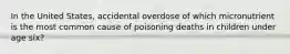 In the United States, accidental overdose of which micronutrient is the most common cause of poisoning deaths in children under age six?