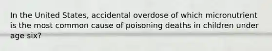 In the United States, accidental overdose of which micronutrient is the most common cause of poisoning deaths in children under age six?