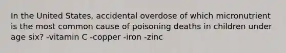 In the United States, accidental overdose of which micronutrient is the most common cause of poisoning deaths in children under age six? -vitamin C -copper -iron -zinc