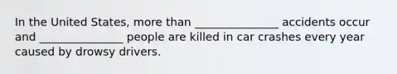 In the United States, more than _______________ accidents occur and _______________ people are killed in car crashes every year caused by drowsy drivers.