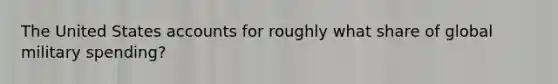 The United States accounts for roughly what share of global military spending?