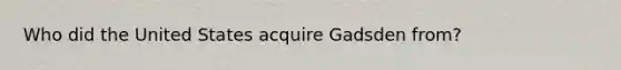 Who did the United States acquire Gadsden from?