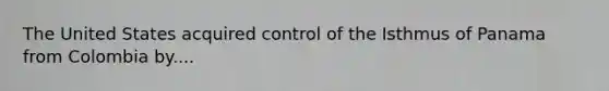 The United States acquired control of the Isthmus of Panama from Colombia by....