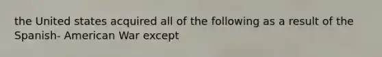 the United states acquired all of the following as a result of the Spanish- American War except