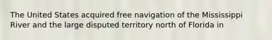 The United States acquired free navigation of the Mississippi River and the large disputed territory north of Florida in