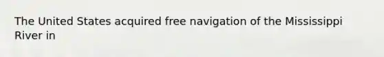 The United States acquired free navigation of the Mississippi River in