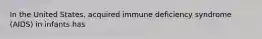 In the United States, acquired immune deficiency syndrome (AIDS) in infants has