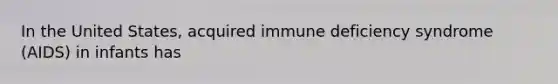 In the United States, acquired immune deficiency syndrome (AIDS) in infants has