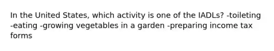 In the United States, which activity is one of the IADLs? -toileting -eating -growing vegetables in a garden -preparing income tax forms