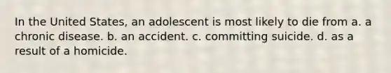 In the United States, an adolescent is most likely to die from a. a chronic disease. b. an accident. c. committing suicide. d. as a result of a homicide.